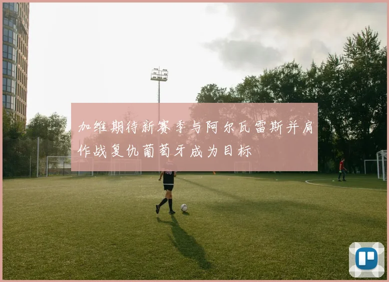 加维期待新赛季与阿尔瓦雷斯并肩作战复仇葡萄牙成为目标